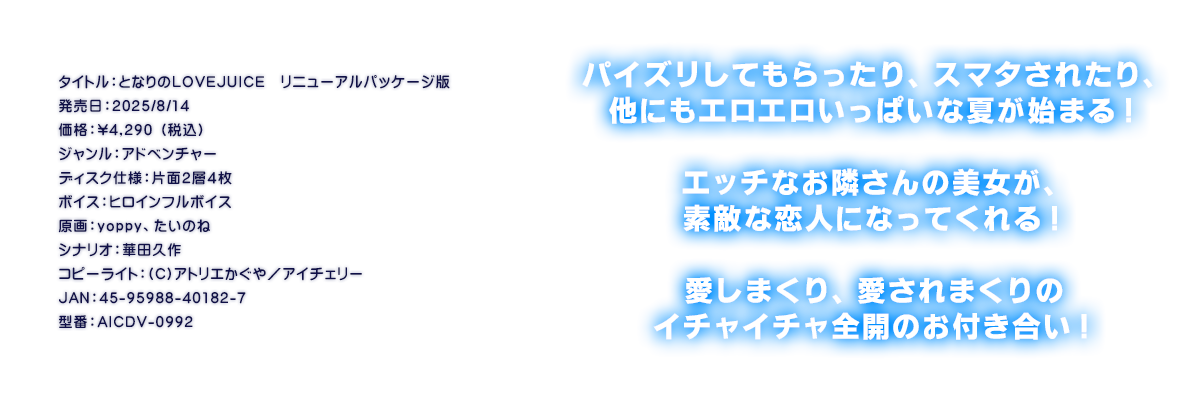 

�^�C�g���F�ƂȂ��LOVEJUICE�@���j���[�A���p�b�P�[�W��
�������F2025/8/14
���i�F\4,290 �i�ō��j
�W�������F�A�h�x���`���[
�f�B�X�N�d�l�F�ЖʂQ�w�S��
�{�C�X�F�q���C���t���{�C�X
����Fyoppy�A�����̂�
�V�i���I�F�ؓc�v��
�R�s�[���C�g�F(C)�A�g���G������^�A�C�`�F���[
JAN�F45-95988-40182-7
�^�ԁFAICDV-0992

